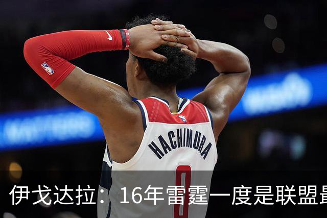 伊戈达拉：16年雷霆一度是联盟最强 人们永远无法理解KD有多强